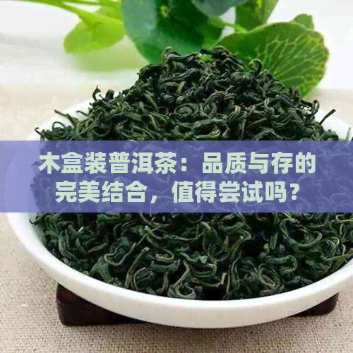 木盒装普洱茶：品质与存的完美结合，值得尝试吗？