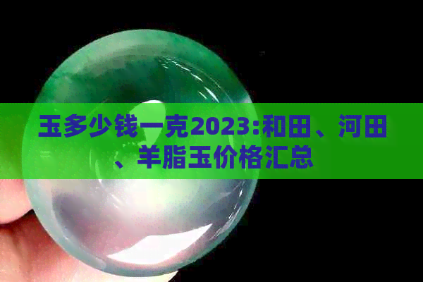 玉多少钱一克2023:和田、河田、羊脂玉价格汇总