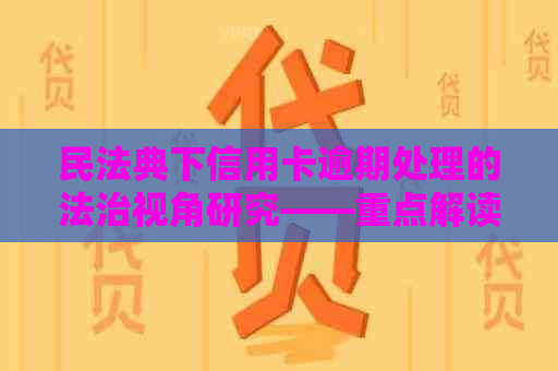 民法典下信用卡逾期处理的法治视角研究——重点解读相关规定