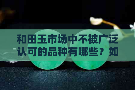 和田玉市场中不被广泛认可的品种有哪些？如何辨别和田玉的品质？