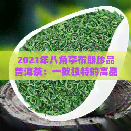 2021年八角亭布朗珍品普洱茶：一款独特的高品质茶叶体验