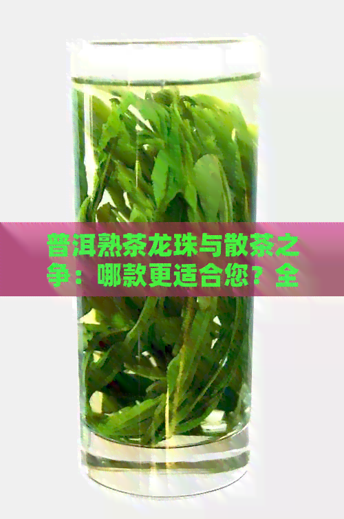 普洱熟茶龙珠与散茶之争：哪款更适合您？全面对比分析