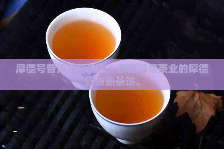 厚德号普洱茶叶价格：普洱厚德茶业的厚德载物熟茶饼。