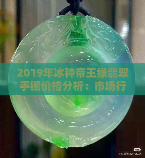 2019年冰种帝王绿翡翠手镯价格分析：市场行情与交易价值探讨