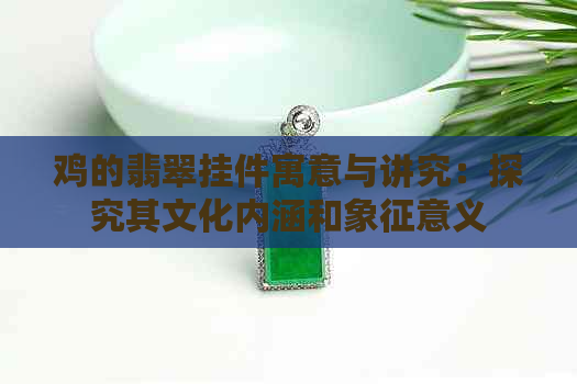 鸡的翡翠挂件寓意与讲究：探究其文化内涵和象征意义