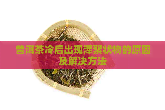 普洱茶冷后出现浑絮状物的原因及解决方法