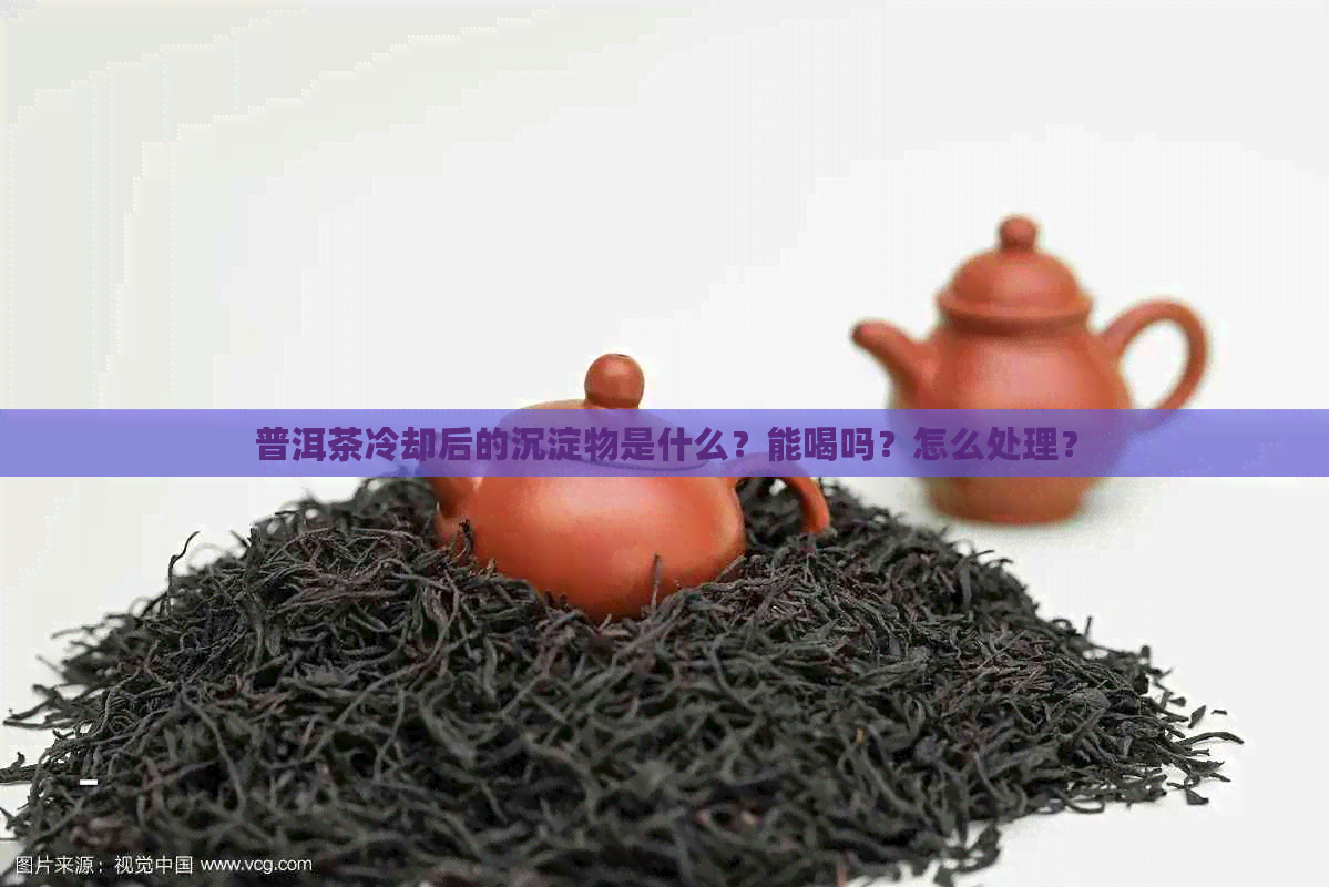 普洱茶冷却后的沉淀物是什么？能喝吗？怎么处理？