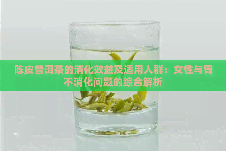 陈皮普洱茶的消化效益及适用人群：女性与胃不消化问题的综合解析