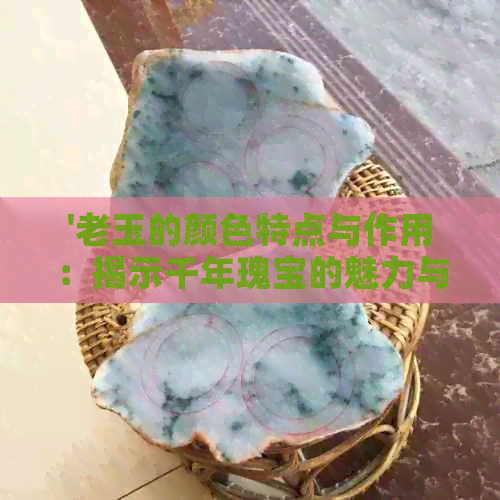 '老玉的颜色特点与作用：揭示千年瑰宝的魅力与价值'