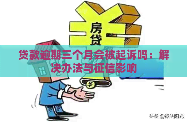 贷款逾期三个月会被起诉吗：解决办法与影响