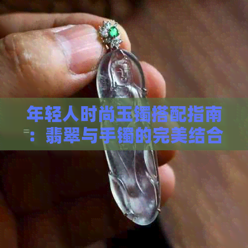 年轻人时尚玉镯搭配指南：翡翠与手镯的完美结合