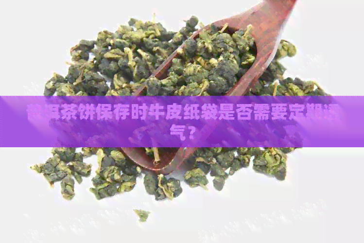 普洱茶饼保存时牛皮纸袋是否需要定期透气？