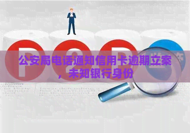 公安局电话通知信用卡逾期立案，未知银行身份