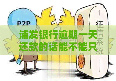 浦发银行逾期一天还款的话能不能只还更低还款额？