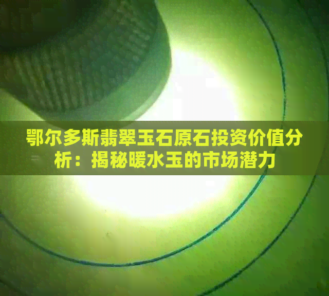 鄂尔多斯翡翠玉石原石投资价值分析：揭秘暖水玉的市场潜力