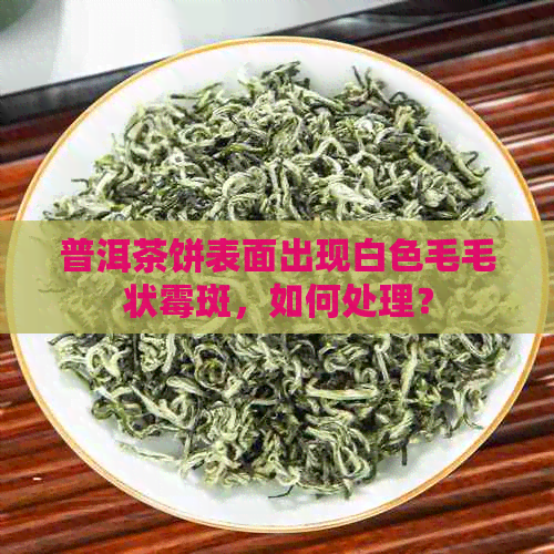 普洱茶饼表面出现白色毛毛状霉斑，如何处理？