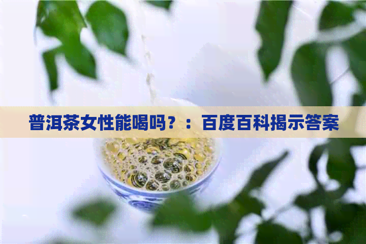 普洱茶女性能喝吗？：百度百科揭示答案