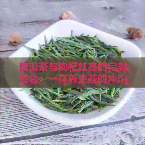 普洱茶与枸杞红枣的完美融合：一杯养生茶的冲泡技巧与美味秘诀