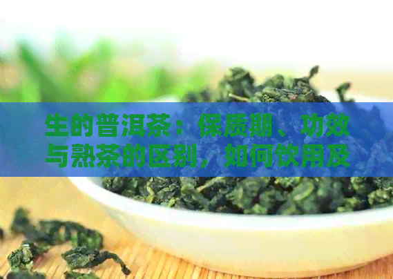 生的普洱茶：保质期、功效与熟茶的区别，如何饮用及哪种更好