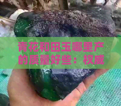 青花和田玉哪里产的质量好些：权威解答与推荐