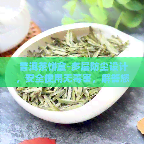  普洱茶饼盒-多层防尘设计，安全使用无害，解答您的所有疑虑