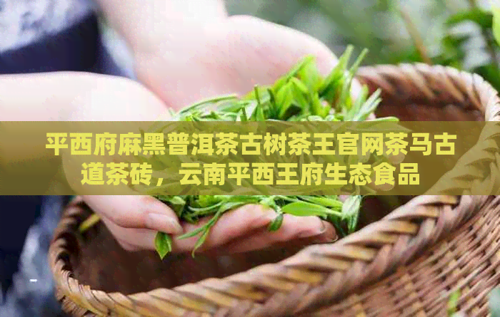 平西府麻黑普洱茶古树茶王官网茶马古道茶砖，云南平西王府生态食品