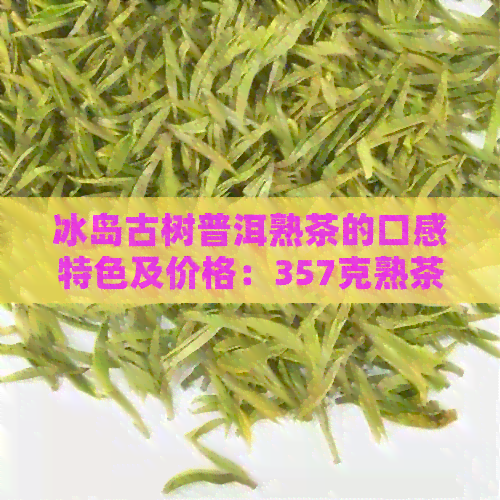 冰岛古树普洱熟茶的口感特色及价格：357克熟茶和纯料生茶多少钱？