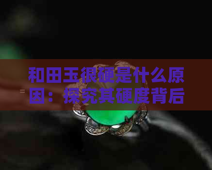 和田玉很硬是什么原因：探究其硬度背后的秘密