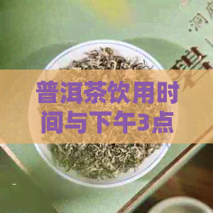 普洱茶饮用时间与下午3点到5点：适宜还是不适宜？