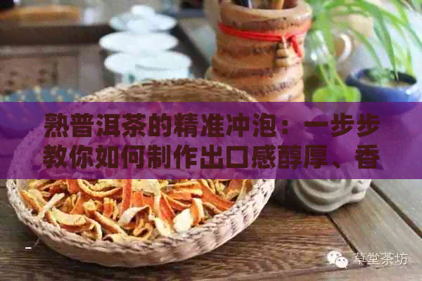 熟普洱茶的精准冲泡：一步步教你如何制作出口感醇厚、香气四溢的好茶