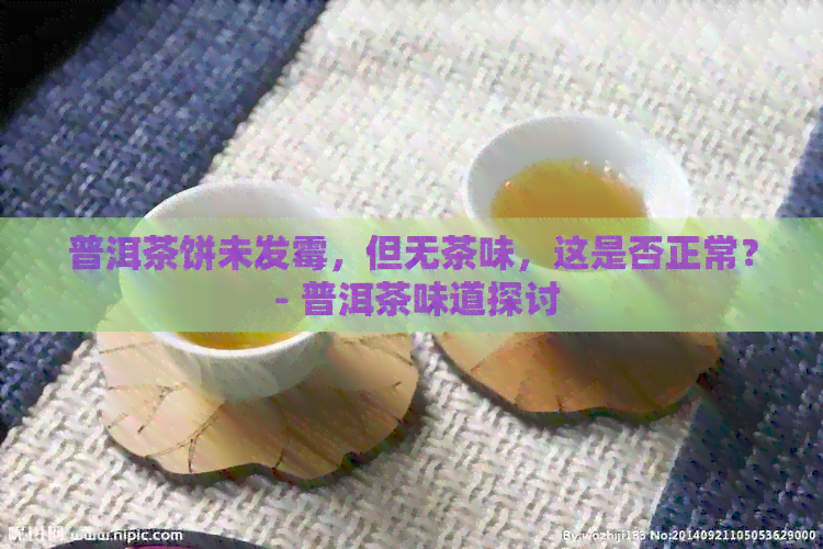 普洱茶饼未发霉，但无茶味，这是否正常？ - 普洱茶味道探讨