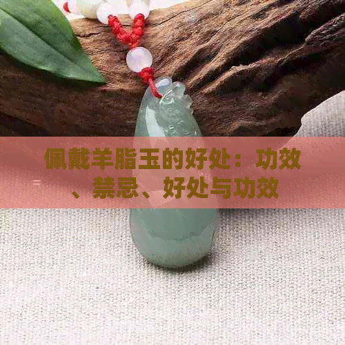 佩戴羊脂玉的好处：功效、禁忌、好处与功效