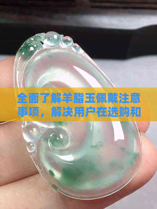 全面了解羊脂玉佩戴注意事项，解决用户在选购和佩戴过程中可能遇到的问题