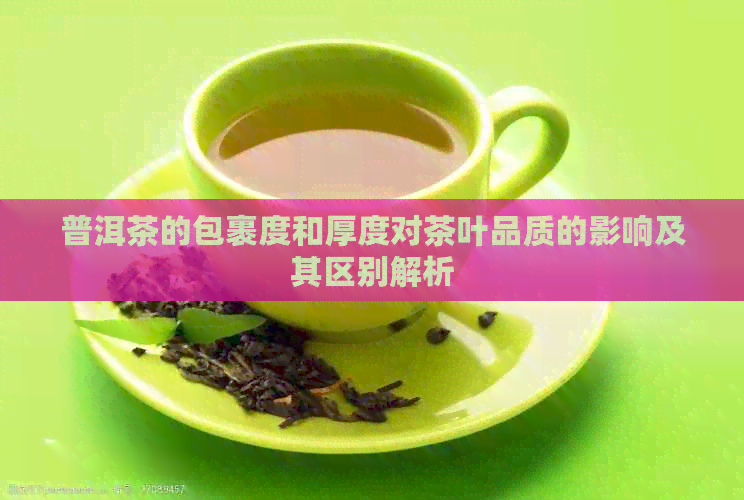 普洱茶的包裹度和厚度对茶叶品质的影响及其区别解析