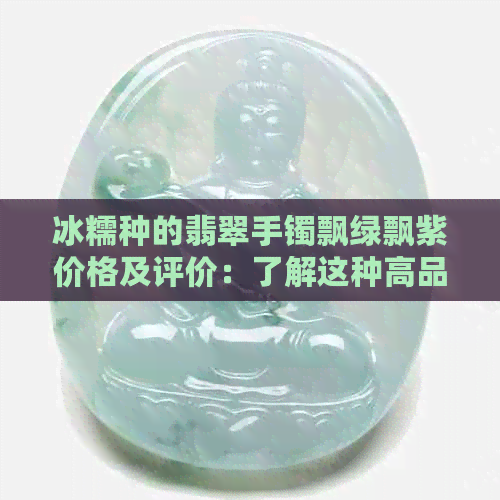 冰糯种的翡翠手镯飘绿飘紫价格及评价：了解这种高品质翡翠的选择与价值