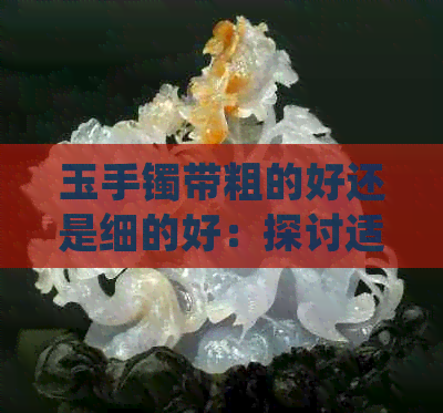 玉手镯带粗的好还是细的好：探讨适合您的选择