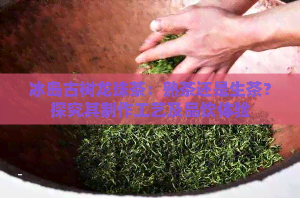 冰岛古树龙珠茶：熟茶还是生茶？探究其制作工艺及品饮体验