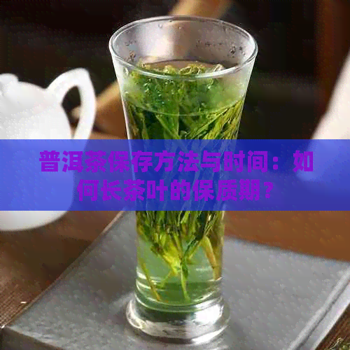 普洱茶保存方法与时间：如何长茶叶的保质期？