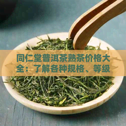 同仁堂普洱茶熟茶价格大全：了解各种规格、等级和产地的价格信息