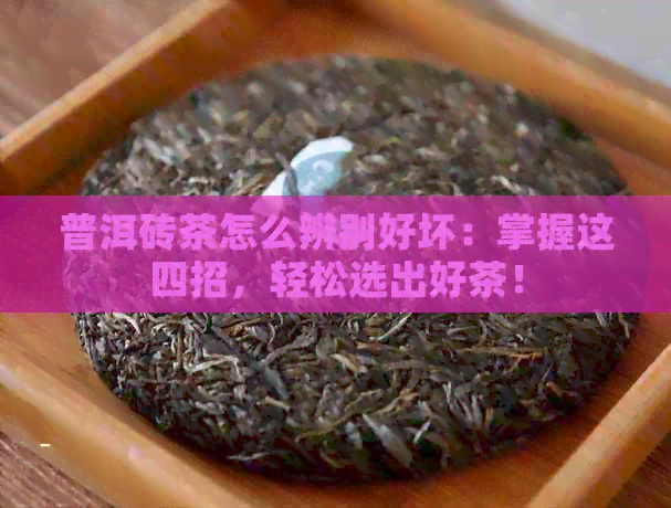 普洱砖茶怎么辨别好坏：掌握这四招，轻松选出好茶！