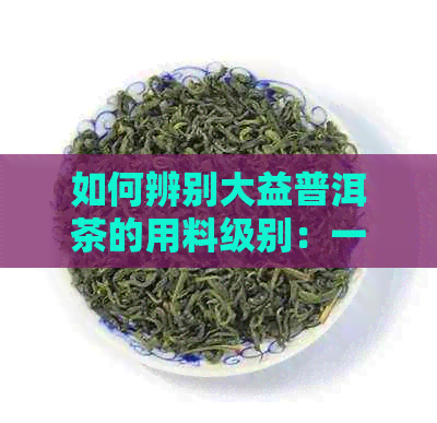 如何辨别大益普洱茶的用料级别：一种全新的品质与等级划分方法