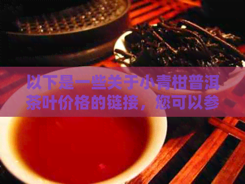 以下是一些关于小青柑普洱茶叶价格的链接，您可以参考一下：    