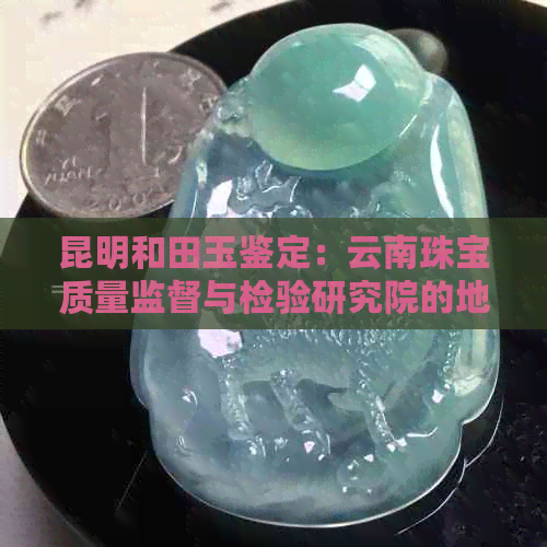 昆明和田玉鉴定：云南珠宝质量监督与检验研究院的地址及联系方式