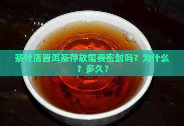 茶叶店普洱茶存放需要密封吗？为什么？多久？