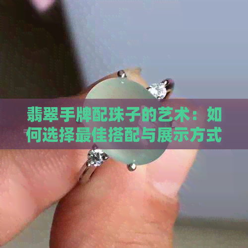 翡翠手牌配珠子的艺术：如何选择更佳搭配与展示方式