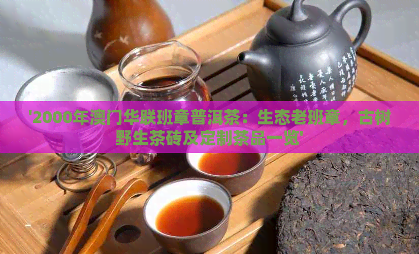 '2000年华联班章普洱茶：生态老班章，古树野生茶砖及定制茶品一览'