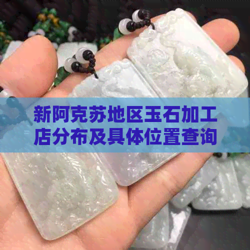 新阿克苏地区玉石加工店分布及具     置查询指南