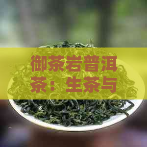 御茶岩普洱茶：生茶与熟茶的选择与鉴别，了解它们的制作工艺及品饮体验