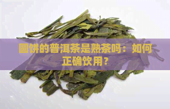 圆饼的普洱茶是熟茶吗：如何正确饮用？