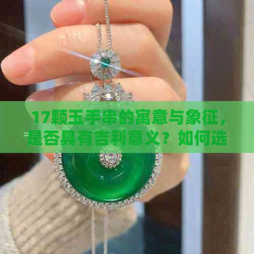 17颗玉手串的寓意与象征，是否具有吉利意义？如何选购和佩戴？